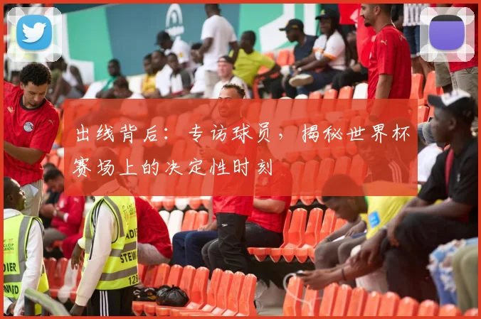 出线背后：专访球员，揭秘世界杯赛场上的决定性时刻