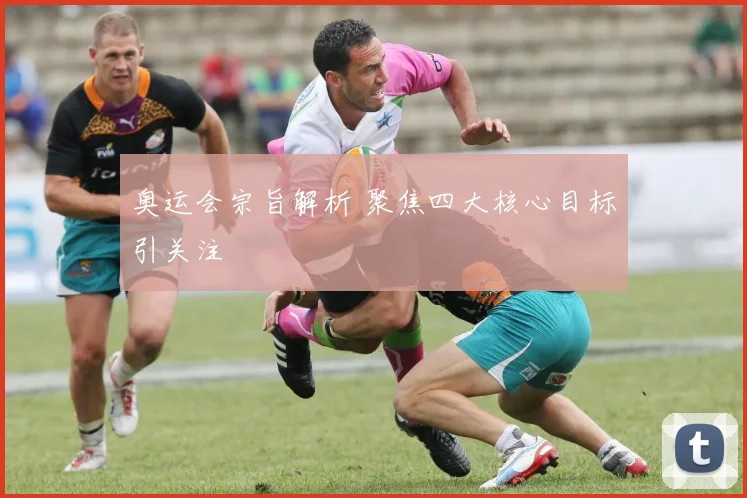 奥运会宗旨解析 聚焦四大核心目标引关注