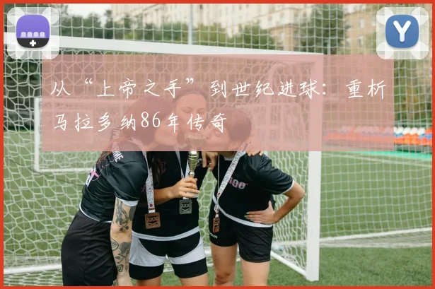 从“上帝之手”到世纪进球：重析马拉多纳86年传奇