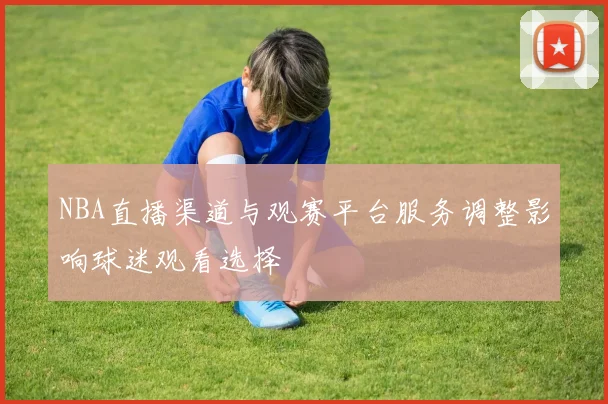 NBA直播渠道与观赛平台服务调整影响球迷观看选择