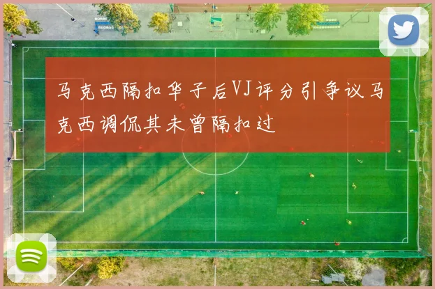 马克西隔扣华子后VJ评分引争议马克西调侃其未曾隔扣过