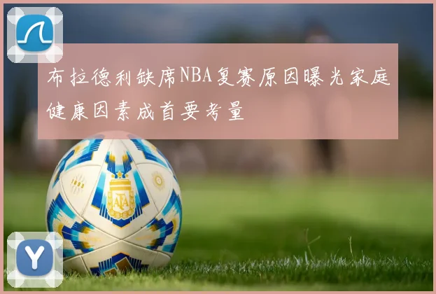 布拉德利缺席NBA复赛原因曝光家庭健康因素成首要考量