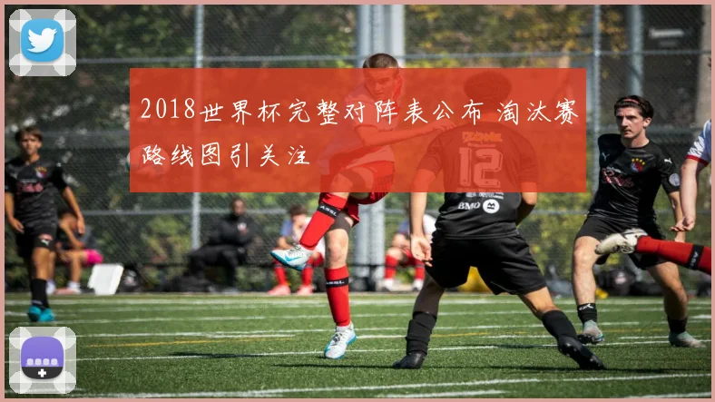 2018世界杯完整对阵表公布 淘汰赛路线图引关注