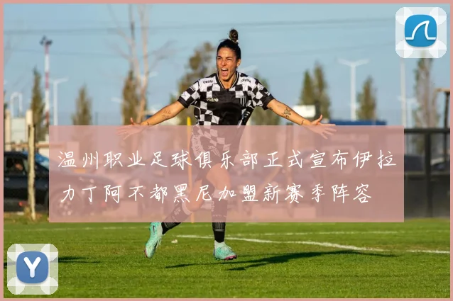温州职业足球俱乐部正式宣布伊拉力丁阿不都黑尼加盟新赛季阵容