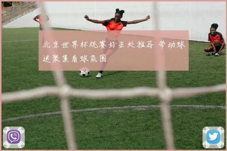 北京世界杯观赛好去处推荐 带动球迷聚集看球氛围