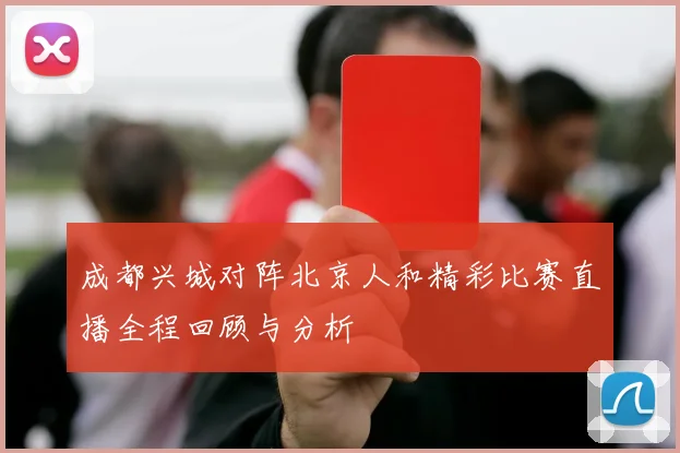 成都兴城对阵北京人和精彩比赛直播全程回顾与分析